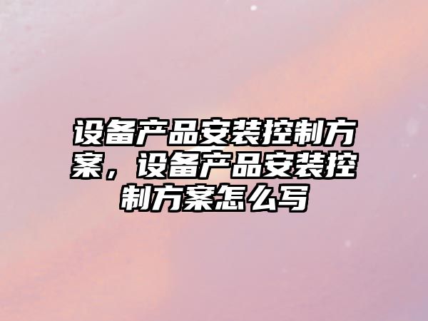設備產(chǎn)品安裝控制方案，設備產(chǎn)品安裝控制方案怎么寫(xiě)