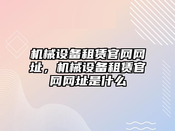 機械設備租賃官網(wǎng)網(wǎng)址，機械設備租賃官網(wǎng)網(wǎng)址是什么