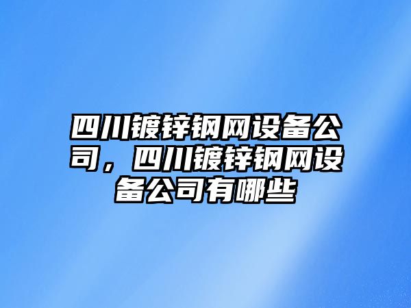 四川鍍鋅鋼網(wǎng)設備公司，四川鍍鋅鋼網(wǎng)設備公司有哪些