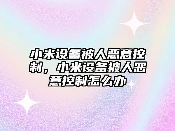 小米設備被人惡意控制，小米設備被人惡意控制怎么辦
