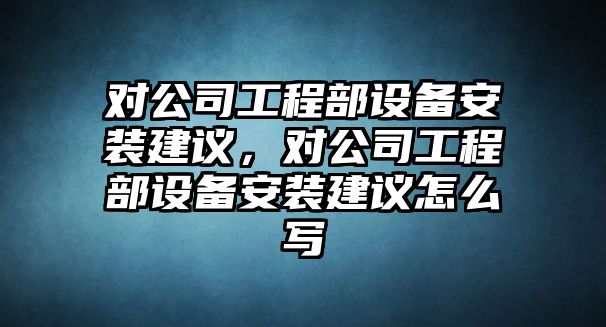 對公司工程部設備安裝建議，對公司工程部設備安裝建議怎么寫(xiě)