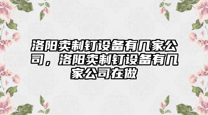 洛陽(yáng)賣(mài)制釘設備有幾家公司，洛陽(yáng)賣(mài)制釘設備有幾家公司在做