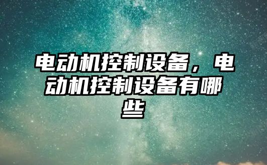 電動(dòng)機控制設備，電動(dòng)機控制設備有哪些