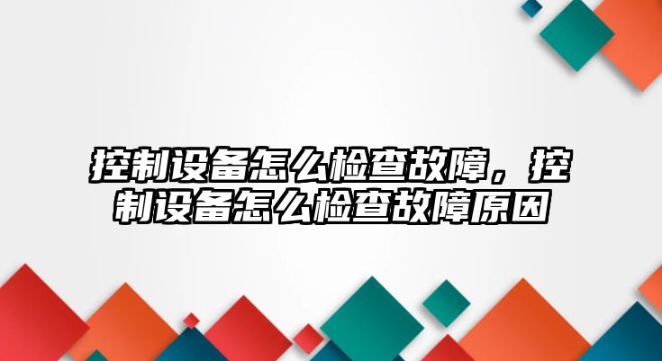 控制設備怎么檢查故障，控制設備怎么檢查故障原因