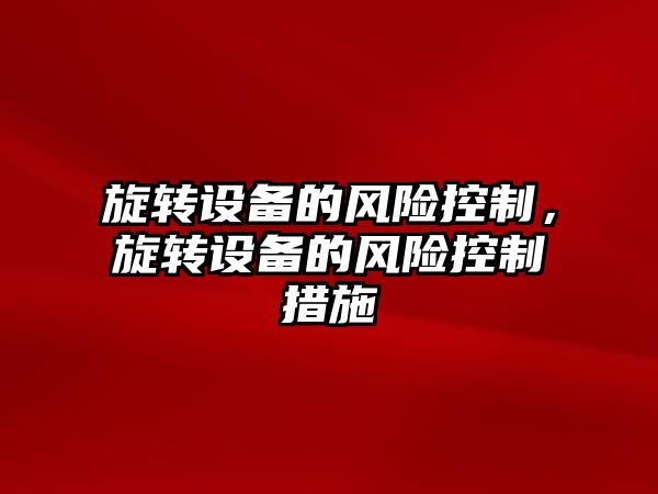 旋轉設備的風(fēng)險控制，旋轉設備的風(fēng)險控制措施