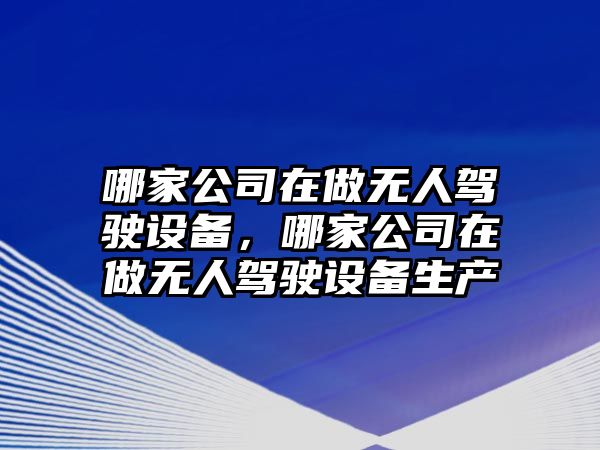 哪家公司在做無(wú)人駕駛設備，哪家公司在做無(wú)人駕駛設備生產(chǎn)