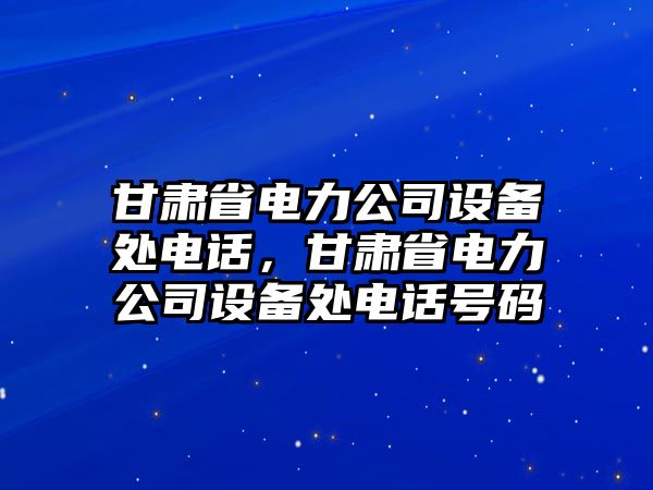 甘肅省電力公司設備處電話(huà)，甘肅省電力公司設備處電話(huà)號碼
