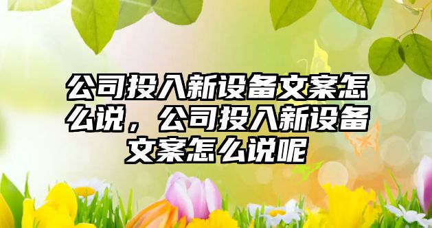 公司投入新設備文案怎么說(shuō)，公司投入新設備文案怎么說(shuō)呢