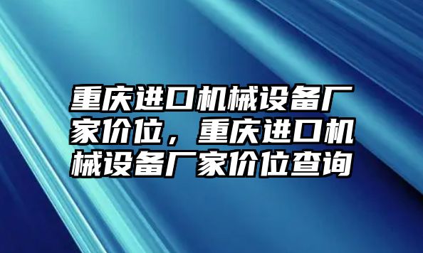 重慶進(jìn)口機械設備廠(chǎng)家價(jià)位，重慶進(jìn)口機械設備廠(chǎng)家價(jià)位查詢(xún)