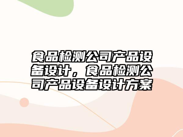 食品檢測公司產(chǎn)品設備設計，食品檢測公司產(chǎn)品設備設計方案