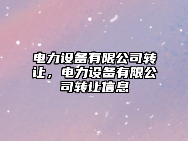 電力設備有限公司轉讓?zhuān)娏υO備有限公司轉讓信息