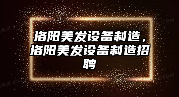 洛陽(yáng)美發(fā)設備制造，洛陽(yáng)美發(fā)設備制造招聘