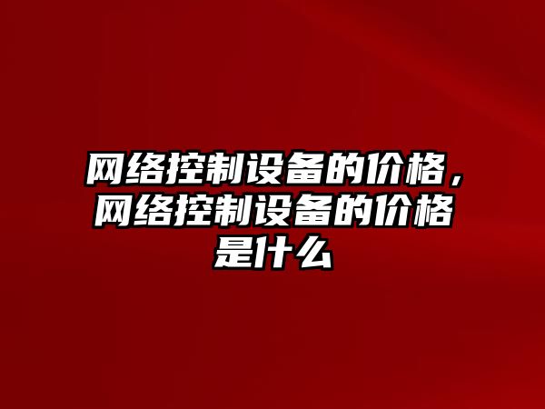 網(wǎng)絡(luò )控制設備的價(jià)格，網(wǎng)絡(luò )控制設備的價(jià)格是什么