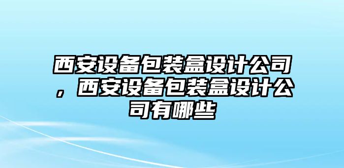 西安設備包裝盒設計公司，西安設備包裝盒設計公司有哪些