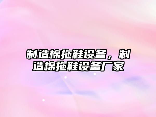 制造棉拖鞋設備，制造棉拖鞋設備廠(chǎng)家