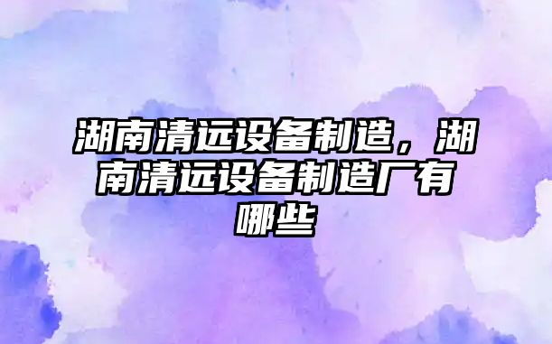 湖南清遠設備制造，湖南清遠設備制造廠(chǎng)有哪些