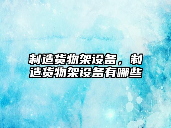 制造貨物架設備，制造貨物架設備有哪些