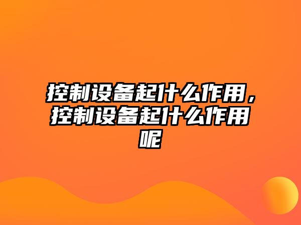 控制設備起什么作用，控制設備起什么作用呢
