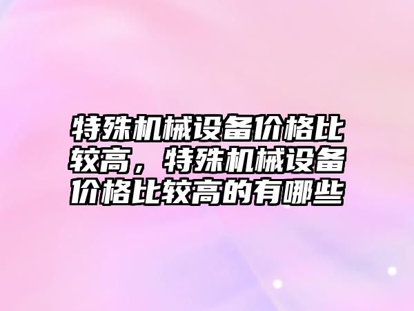 特殊機械設備價(jià)格比較高，特殊機械設備價(jià)格比較高的有哪些
