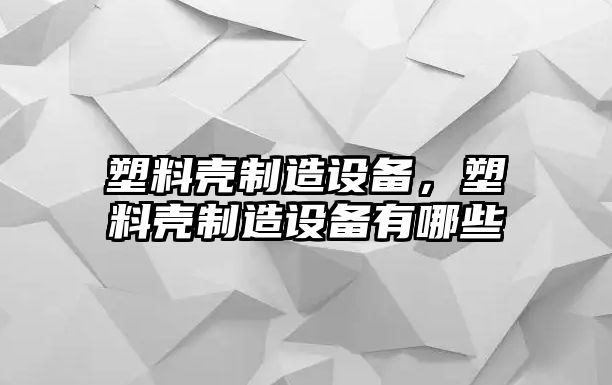 塑料殼制造設備，塑料殼制造設備有哪些