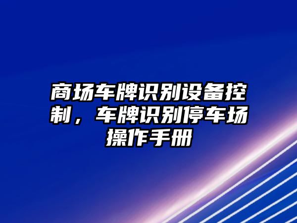 商場(chǎng)車(chē)牌識別設備控制，車(chē)牌識別停車(chē)場(chǎng)操作手冊