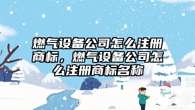 燃氣設備公司怎么注冊商標，燃氣設備公司怎么注冊商標名稱(chēng)