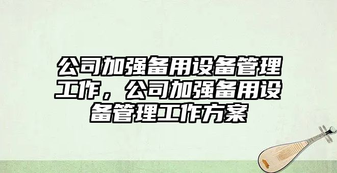 公司加強備用設備管理工作，公司加強備用設備管理工作方案