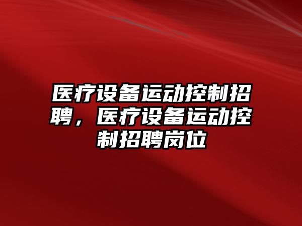 醫療設備運動(dòng)控制招聘，醫療設備運動(dòng)控制招聘崗位