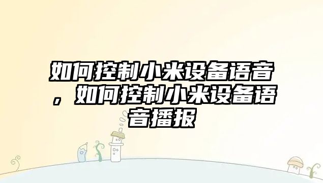 如何控制小米設備語(yǔ)音，如何控制小米設備語(yǔ)音播報