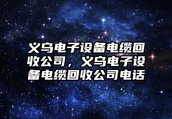 義烏電子設備電纜回收公司，義烏電子設備電纜回收公司電話(huà)