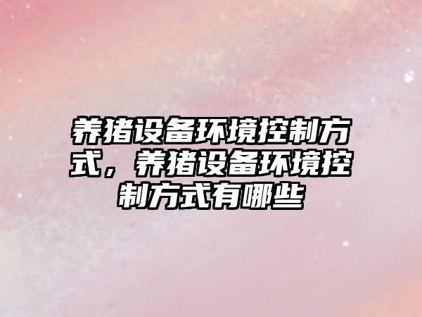養豬設備環(huán)境控制方式，養豬設備環(huán)境控制方式有哪些
