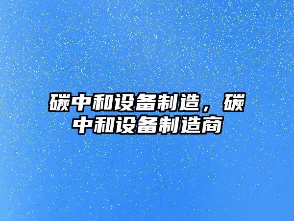碳中和設備制造，碳中和設備制造商