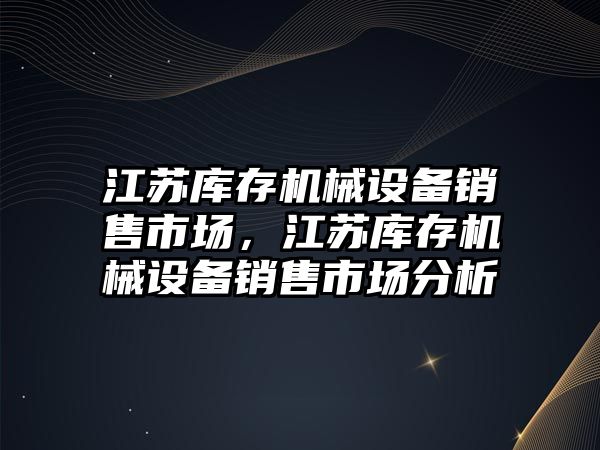 江蘇庫存機械設備銷(xiāo)售市場(chǎng)，江蘇庫存機械設備銷(xiāo)售市場(chǎng)分析