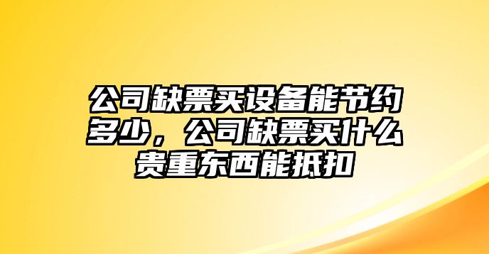公司缺票買(mǎi)設備能節約多少，公司缺票買(mǎi)什么貴重東西能抵扣