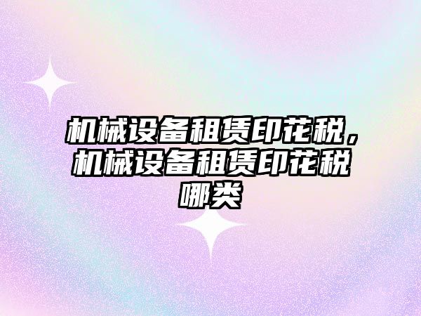機械設備租賃印花稅，機械設備租賃印花稅哪類(lèi)