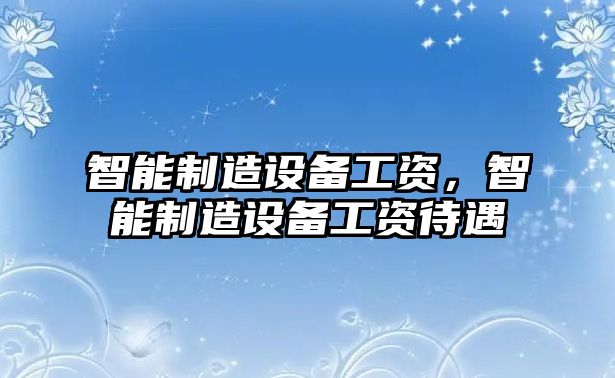 智能制造設備工資，智能制造設備工資待遇