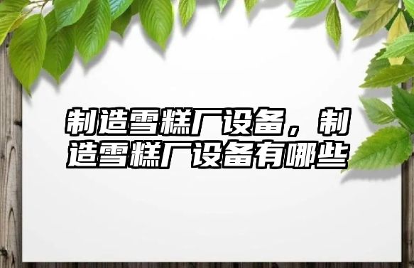 制造雪糕廠(chǎng)設備，制造雪糕廠(chǎng)設備有哪些