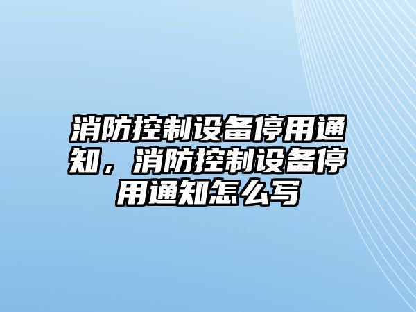 消防控制設備停用通知，消防控制設備停用通知怎么寫(xiě)