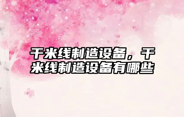 干米線(xiàn)制造設備，干米線(xiàn)制造設備有哪些