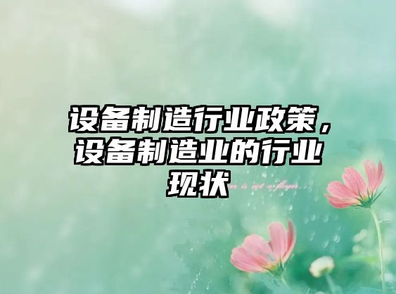 設備制造行業(yè)政策，設備制造業(yè)的行業(yè)現狀