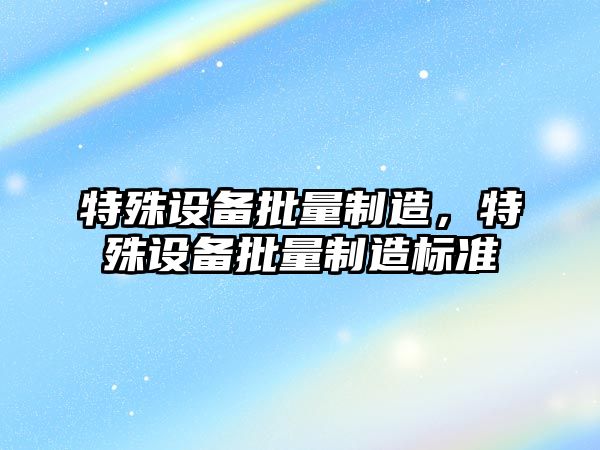 特殊設備批量制造，特殊設備批量制造標準