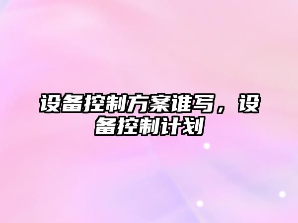 設備控制方案誰(shuí)寫(xiě)，設備控制計劃