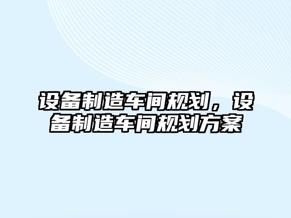 設備制造車(chē)間規劃，設備制造車(chē)間規劃方案