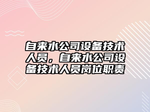 自來(lái)水公司設備技術(shù)人員，自來(lái)水公司設備技術(shù)人員崗位職責