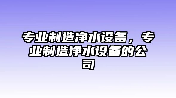 專(zhuān)業(yè)制造凈水設備，專(zhuān)業(yè)制造凈水設備的公司