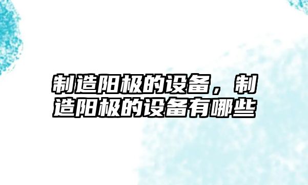 制造陽(yáng)極的設備，制造陽(yáng)極的設備有哪些