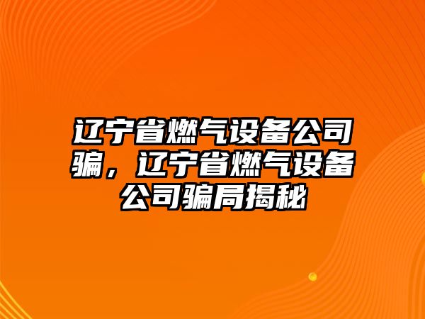 遼寧省燃氣設備公司騙，遼寧省燃氣設備公司騙局揭秘