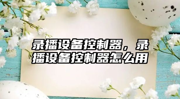 錄播設備控制器，錄播設備控制器怎么用