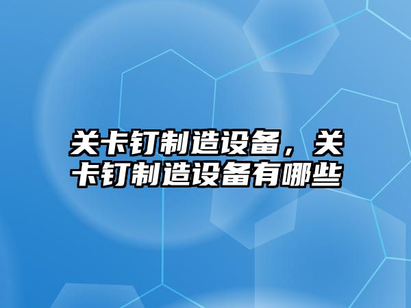 關(guān)卡釘制造設備，關(guān)卡釘制造設備有哪些