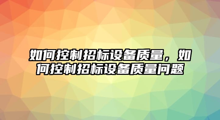 如何控制招標設備質(zhì)量，如何控制招標設備質(zhì)量問(wèn)題